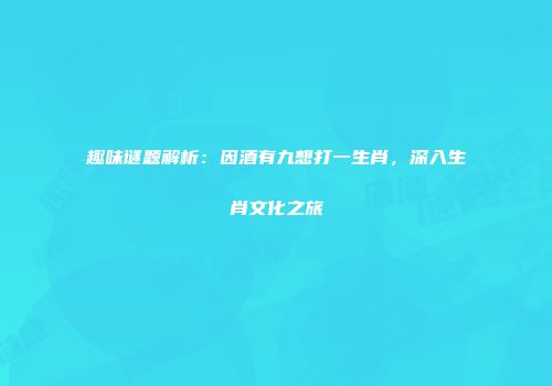 趣味谜题解析：因酒有九想打一生肖，深入生肖文化之旅