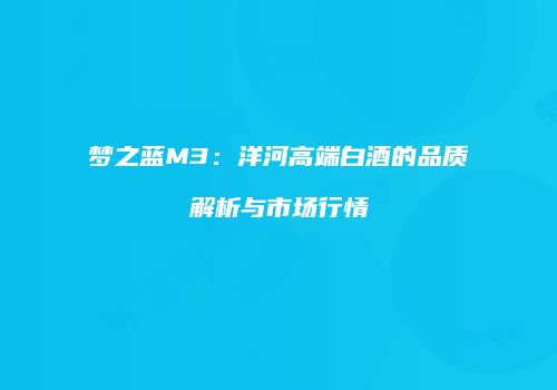 梦之蓝M3：洋河高端白酒的品质解析与市场行情