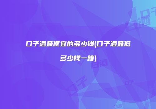 口子酒最便宜的多少钱(口子酒最低多少钱一箱)