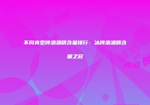不同类型啤酒酒精含量排行：冰啤酒酒精含量之冠