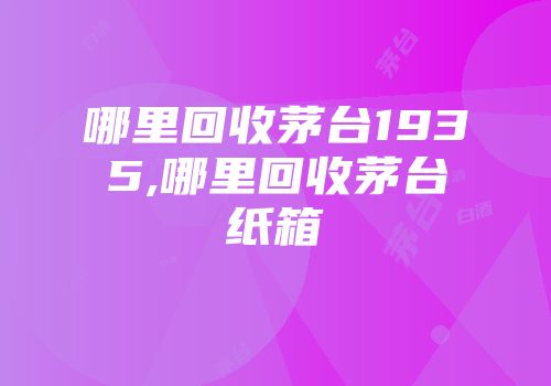 哪里回收茅台1935,哪里回收茅台纸箱