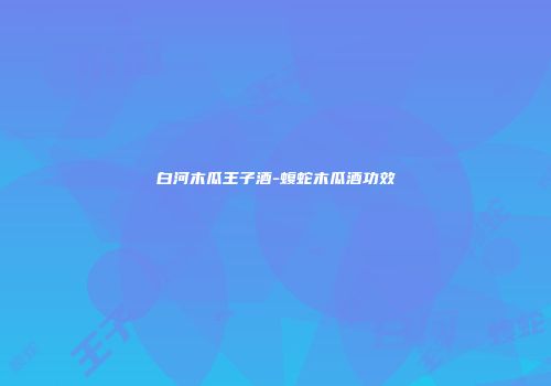 白河木瓜王子酒-蝮蛇木瓜酒功效