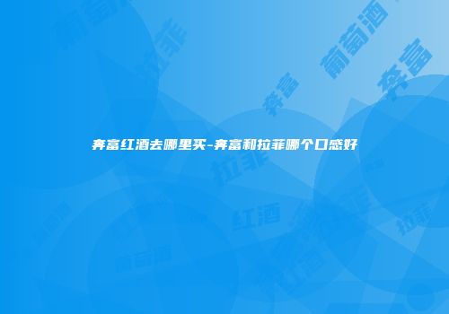 奔富红酒去哪里买-奔富和拉菲哪个口感好