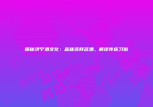 探秘济宁酒文化：品味多样名酒，解读传统习俗