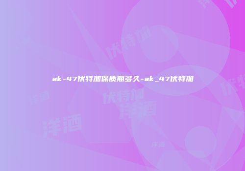 ak-47伏特加保质期多久-ak_47伏特加