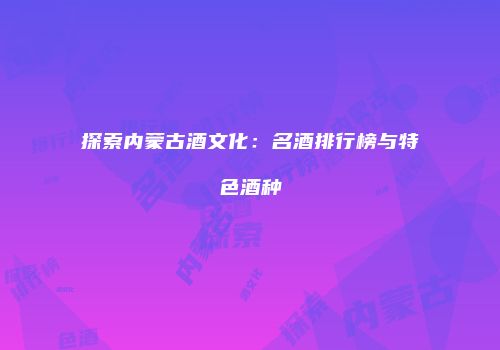 探索内蒙古酒文化：名酒排行榜与特色酒种