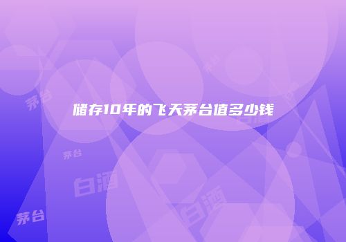 储存10年的飞天茅台值多少钱