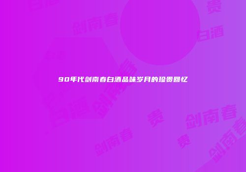 90年代剑南春白酒品味岁月的珍贵回忆