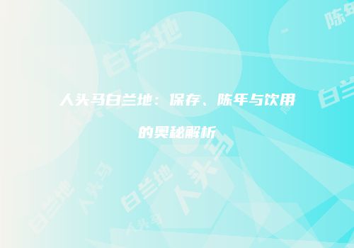 人头马白兰地：保存、陈年与饮用的奥秘解析