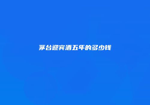 茅台迎宾酒五年的多少钱