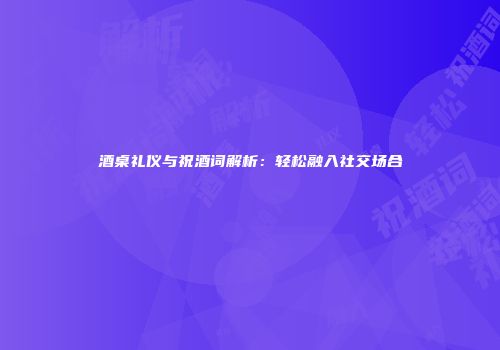 酒桌礼仪与祝酒词解析：轻松融入社交场合