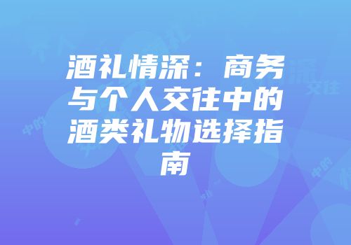 酒礼情深：商务与个人交往中的酒类礼物选择指南