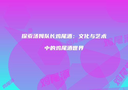 探索汤姆队长鸡尾酒：文化与艺术中的鸡尾酒世界
