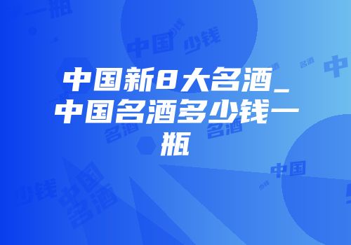 中国新8大名酒_中国名酒多少钱一瓶