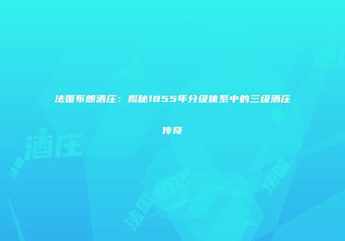 法国布朗酒庄：揭秘1855年分级体系中的三级酒庄传奇