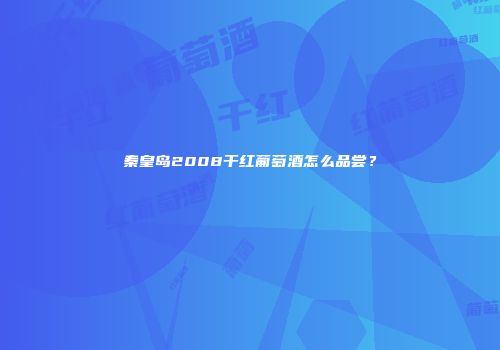 秦皇岛2008干红葡萄酒怎么品尝？