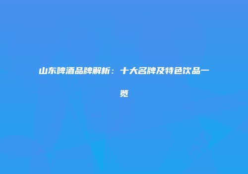 山东啤酒品牌解析：十大名牌及特色饮品一览