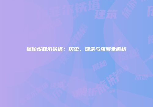 揭秘埃菲尔铁塔：历史、建筑与旅游全解析