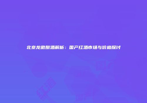 北京龙徽酿酒解析：国产红酒市场与价格探讨