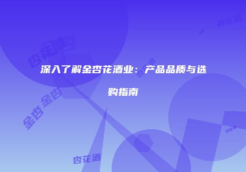深入了解金杏花酒业：产品品质与选购指南