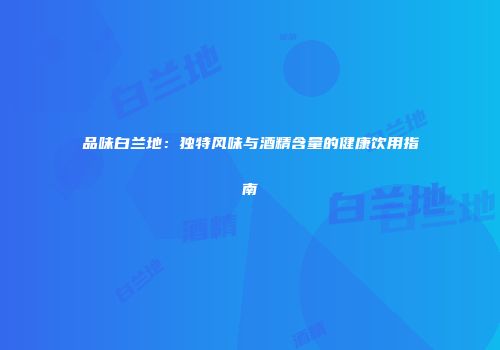 品味白兰地：独特风味与酒精含量的健康饮用指南