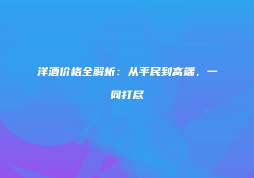 洋酒价格全解析：从平民到高端，一网打尽