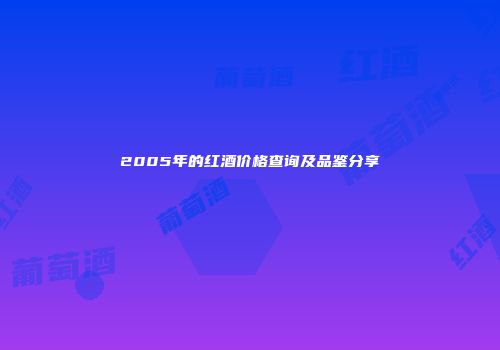 2005年的红酒价格查询及品鉴分享
