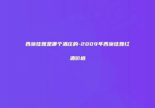 西施佳雅是哪个酒庄的-2009年西施佳雅红酒价格