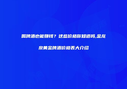 喝啤酒也能赚钱？这些价格你知道吗,金龙泉黄金啤酒价格表大介绍