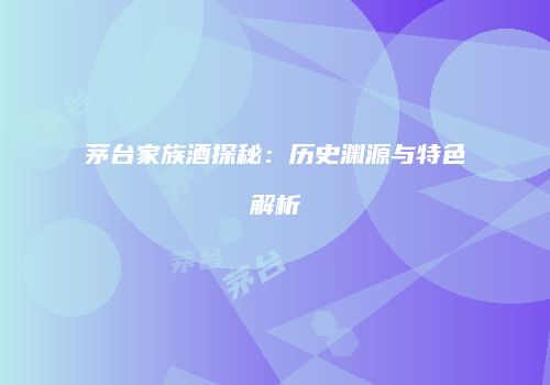 茅台家族酒探秘：历史渊源与特色解析