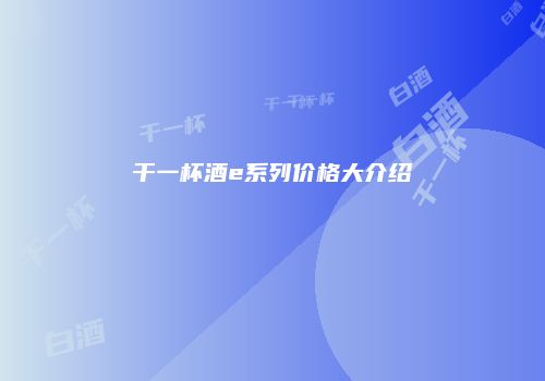 干一杯酒e系列价格大介绍