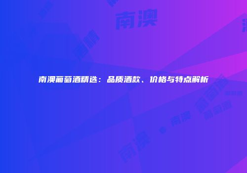 南澳葡萄酒精选：品质酒款、价格与特点解析