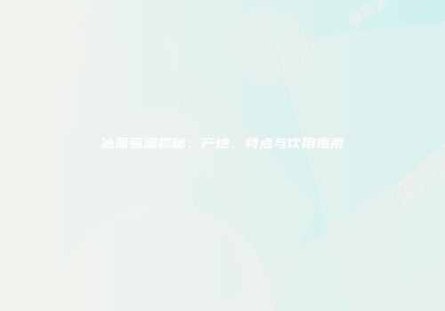 冰葡萄酒揭秘：产地、特点与饮用指南
