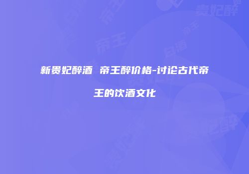 新贵妃醉酒 帝王醉价格-讨论古代帝王的饮酒文化