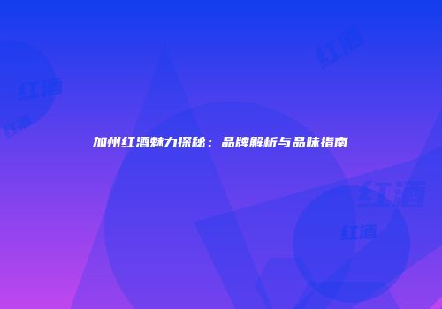 加州红酒魅力探秘：品牌解析与品味指南