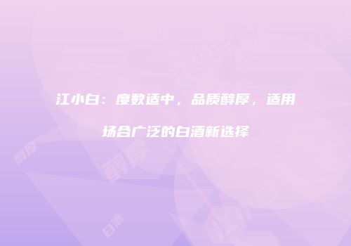 江小白：度数适中，品质醇厚，适用场合广泛的白酒新选择