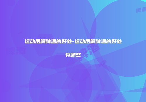 运动后喝啤酒的好处-运动后喝啤酒的好处有哪些