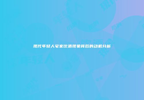 现代年轻人宅家饮酒现象背后的动机分析