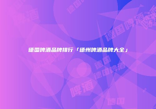 德国啤酒品牌排行「德州啤酒品牌大全」