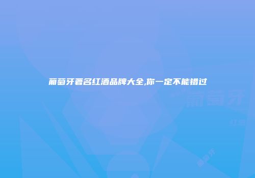 葡萄牙著名红酒品牌大全,你一定不能错过