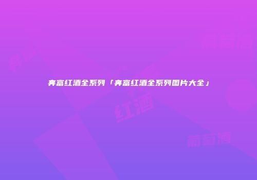 奔富红酒全系列「奔富红酒全系列图片大全」