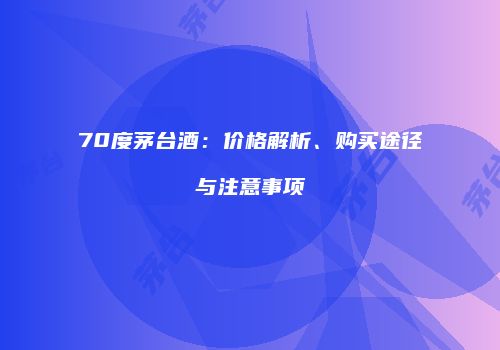 70度茅台酒：价格解析、购买途径与注意事项