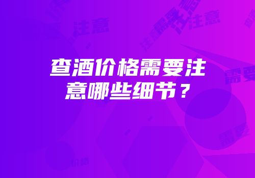 查酒价格需要注意哪些细节？