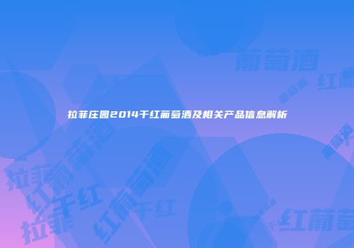 拉菲庄园2014干红葡萄酒及相关产品信息解析