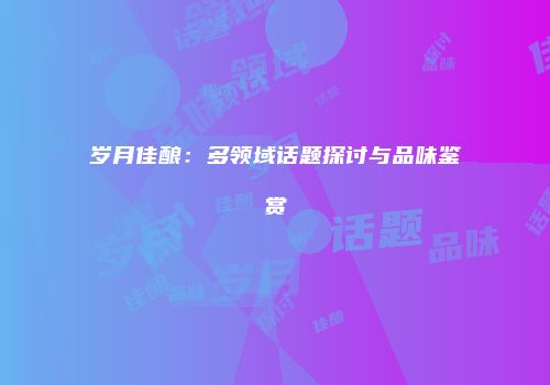 岁月佳酿：多领域话题探讨与品味鉴赏