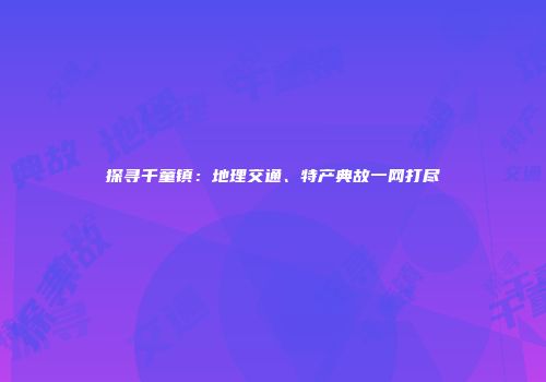 探寻千童镇：地理交通、特产典故一网打尽