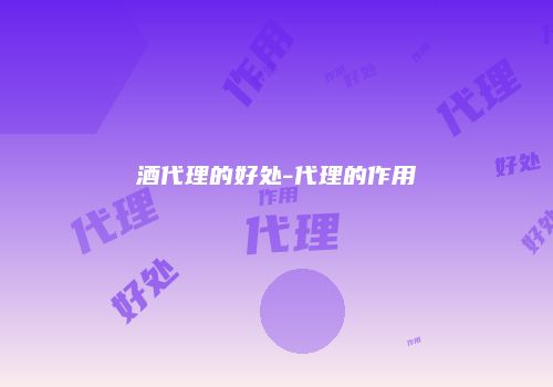 酒代理的好处-代理的作用