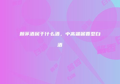 赖茅酒属于什么酒，中高端酱香型白酒