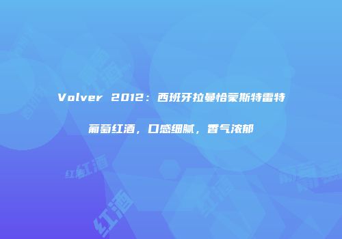 Volver 2012：西班牙拉曼恰蒙斯特雷特葡萄红酒，口感细腻，香气浓郁