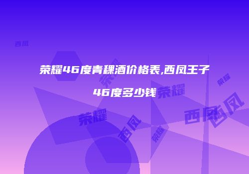 荣耀46度青稞酒价格表,西凤王子46度多少钱
